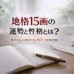 地格15画の運勢と性格とは？｜赤ちゃんの名付けに役立つ姓名判断