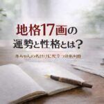 地格17画の運勢と性格とは？｜赤ちゃんの名付けに役立つ姓名判断