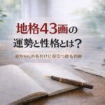 地格43画の運勢と性格とは？｜赤ちゃんの名付けに役立つ姓名判断