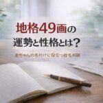 地格49画の運勢と性格とは？｜赤ちゃんの名付けに役立つ姓名判断