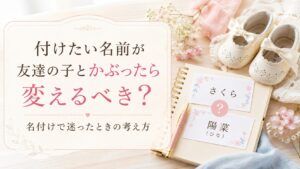 付けたい名前が友達の子とかぶったら変えるべき？赤ちゃんの名付けで迷ったときの考え方