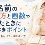 名前の読み方と画数で迷ったときに見るべきポイント｜赤ちゃんの名付けで大切な考え方